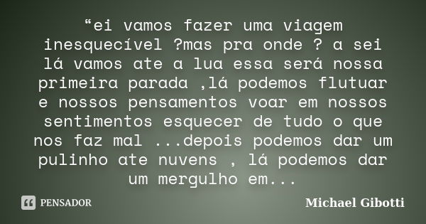 “ei vamos fazer uma viagem inesquecível ?mas pra onde ? a sei lá vamos ate a lua essa será nossa primeira parada ,lá podemos flutuar e nossos pensamentos voar e... Frase de Michael Gibotti.