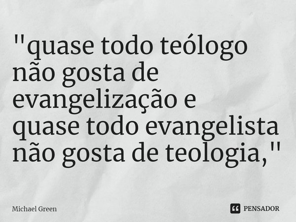 ⁠"quase todo teólogo não gosta de evangelização e
quase todo evangelista não gosta de teologia,"... Frase de Michael Green.