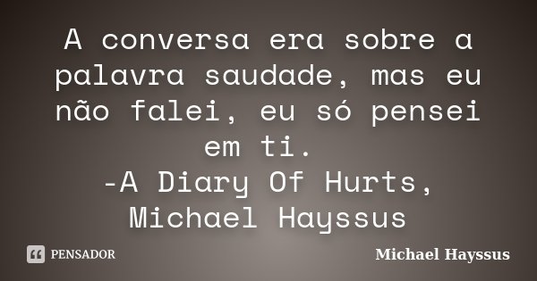 A conversa era sobre a palavra saudade, mas eu não falei, eu só pensei em ti. -A Diary Of Hurts, Michael Hayssus... Frase de Michael Hayssus.