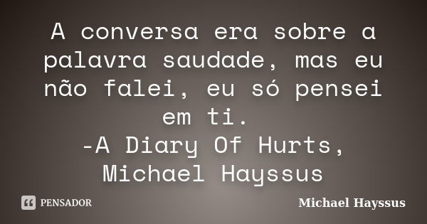 A conversa era sobre a palavra saudade, mas eu não falei, eu só pensei em ti. -A Diary Of Hurts, Michael Hayssus... Frase de Michael Hayssus.