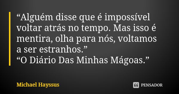 “Alguém disse que é impossível voltar atrás no tempo. Mas isso é mentira, olha para nós, voltamos a ser estranhos.” “O Diário Das Minhas Mágoas.”... Frase de Michael Hayssus.