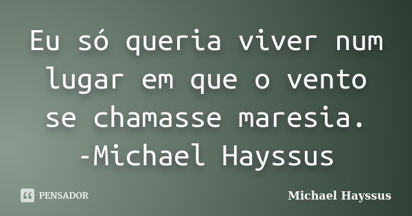 Eu só queria viver num lugar em que o vento se chamasse maresia. -Michael Hayssus... Frase de Michael Hayssus.