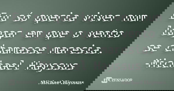 Eu só queria viver num lugar em que o vento se chamasse maresia. -Michael Hayssus... Frase de Michael Hayssus.