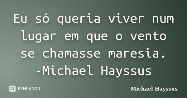 Eu só queria viver num lugar em que o vento se chamasse maresia. -Michael Hayssus... Frase de Michael Hayssus.