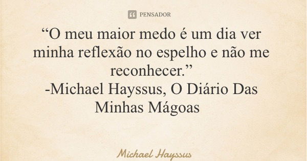 “O meu maior medo é um dia ver minha reflexão no espelho e não me reconhecer.” -Michael Hayssus, O Diário Das Minhas Mágoas... Frase de Michael Hayssus.