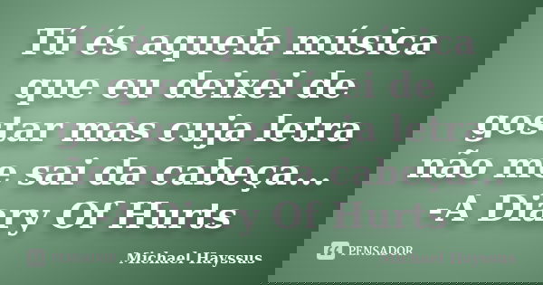 Tú és aquela música que eu deixei de gostar mas cuja letra não me sai da cabeça... -A Diary Of Hurts... Frase de Michael Hayssus.