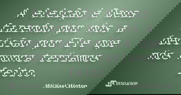 A eleição é Deus fazendo por nós a decisão por Ele que nós nunca teríamos feito.... Frase de Michael Horton.