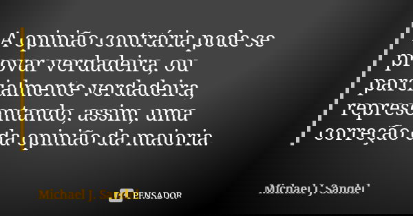 A opinião contrária pode se provar verdadeira, ou parcialmente verdadeira, representando, assim, uma correção da opinião da maioria.... Frase de Michael J. Sandel.