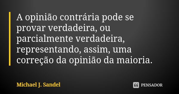 A opinião contrária pode se provar verdadeira, ou parcialmente verdadeira, representando, assim, uma correção da opinião da maioria.... Frase de Michael J. Sandel.