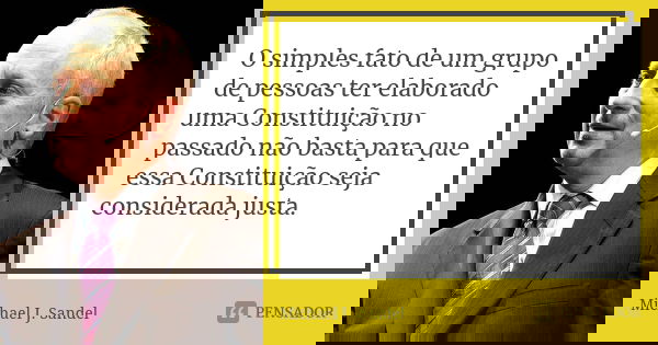 O simples fato de um grupo de pessoas ter elaborado uma Constituição no passado não basta para que essa Constituição seja considerada justa.... Frase de Michael J. Sandel.