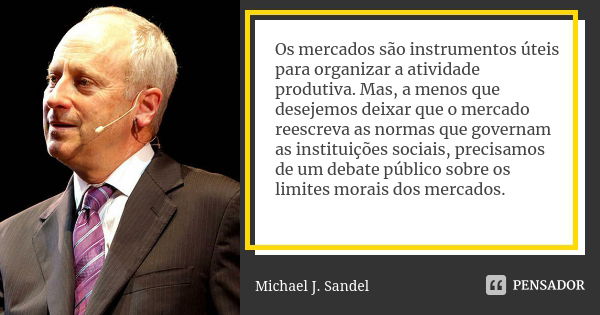 Os mercados são instrumentos úteis para organizar a atividade produtiva. Mas, a menos que desejemos deixar que o mercado reescreva as normas que governam as ins... Frase de Michael J. Sandel.