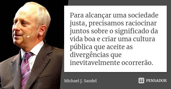 Para alcançar uma sociedade justa, precisamos raciocinar juntos sobre o significado da vida boa e criar uma cultura pública que aceite as divergências que inevi... Frase de Michael J. Sandel.