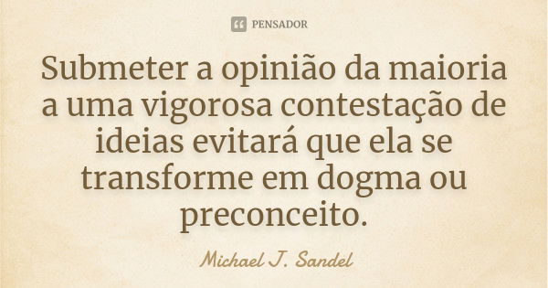 Submeter a opinião da maioria a uma vigorosa contestação de ideias evitará que ela se transforme em dogma ou preconceito.... Frase de Michael J. Sandel.