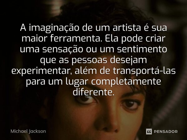 ⁠A imaginação de um artista é sua maior ferramenta. Ela pode criar uma sensação ou um sentimento que as pessoas desejam experimentar, além de transportá-las par... Frase de Michael Jackson.