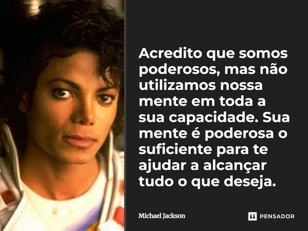 ⁠Acredito que somos poderosos, mas não utilizamos nossa mente em toda a sua capacidade. Sua mente é poderosa o suficiente para te ajudar a alcançar tudo o que d... Frase de Michael Jackson.