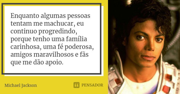 Enquanto algumas pessoas tentam me machucar, eu continuo progredindo, porque tenho uma família carinhosa, uma fé poderosa, amigos maravilhosos e fãs que me dão ... Frase de Michael Jackson.