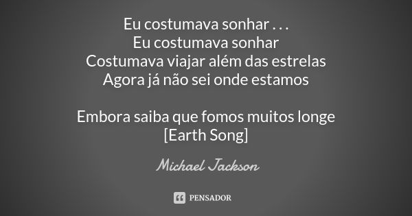 Eu costumava sonhar . . . Eu costumava sonhar Costumava viajar além das estrelas Agora já não sei onde estamos Embora saiba que fomos muitos longe [Earth Song]... Frase de Michael Jackson.