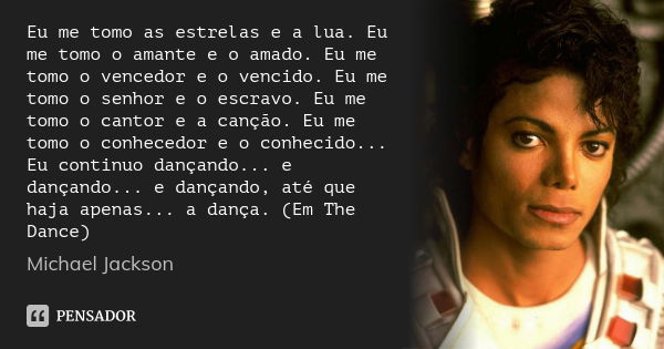 Eu me tomo as estrelas e a lua. Eu me tomo o amante e o amado. Eu me tomo o vencedor e o vencido. Eu me tomo o senhor e o escravo. Eu me tomo o cantor e a cançã... Frase de Michael Jackson.