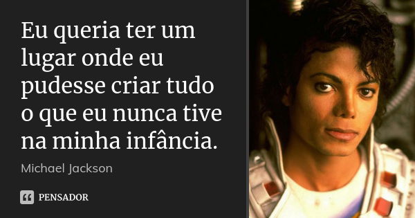 Eu queria ter um lugar onde eu pudesse criar tudo o que eu nunca tive na minha infância.... Frase de Michael Jackson.