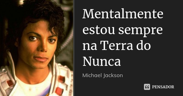 Mentalmente estou sempre na Terra do Nunca... Frase de Michael Jackson.