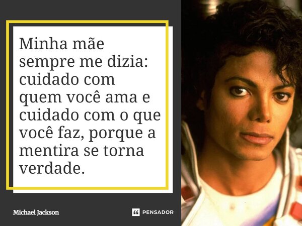 ⁠Minha mãe sempre me dizia: cuidado com quem você ama e cuidado com o que você faz, porque a mentira se torna verdade.... Frase de Michael Jackson.