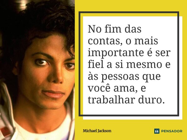⁠No fim das contas, o mais importante é ser fiel a si mesmo e às pessoas que você ama, e trabalhar duro.... Frase de Michael Jackson.