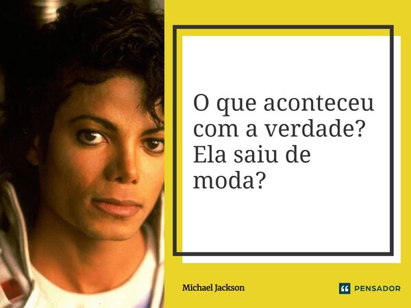 ⁠O que aconteceu com a verdade? Ela saiu de moda?... Frase de Michael Jackson.