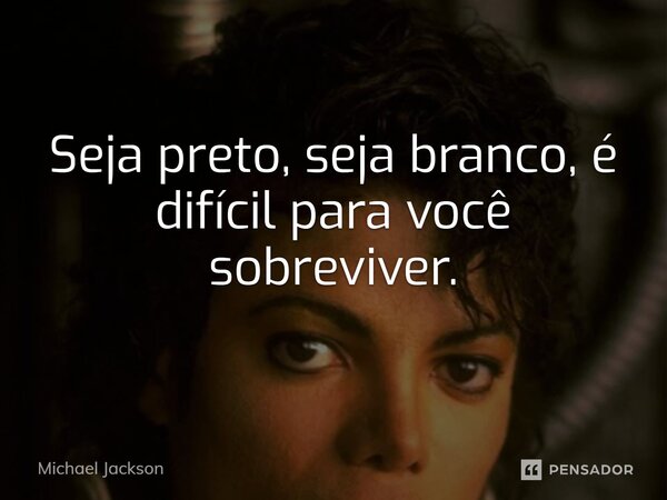 ⁠Seja preto, seja branco, é difícil para você sobreviver.... Frase de Michael Jackson.