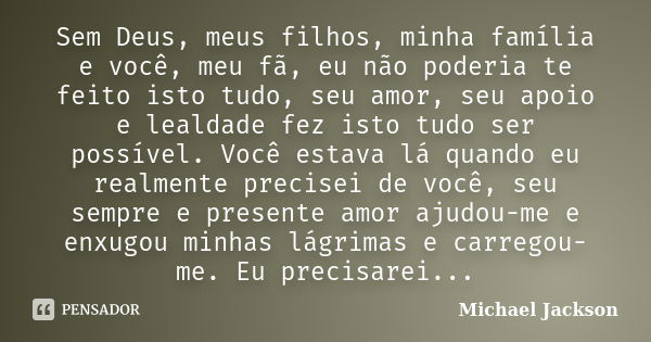 Sem Deus, meus filhos, minha família e você, meu fã, eu não poderia te feito isto tudo, seu amor, seu apoio e lealdade fez isto tudo ser possível. Você estava l... Frase de Michael Jackson.