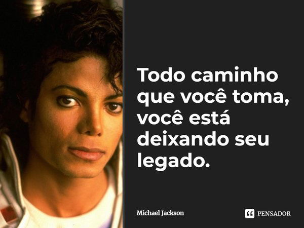 Todo caminho que você toma, você está deixando seu legado.... Frase de Michael Jackson.