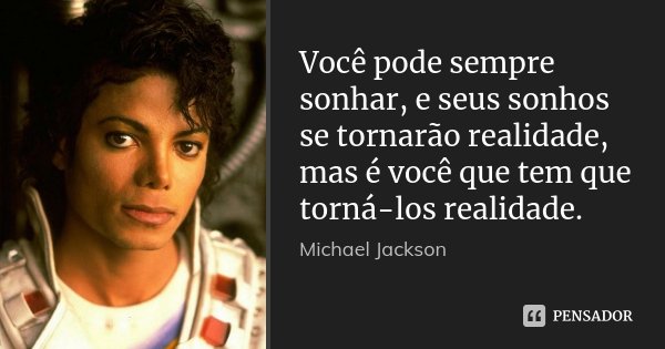 Você pode sempre sonhar, e seus sonhos se tornarão realidade, mas é você que tem que torná-los realidade.... Frase de Michael Jackson.