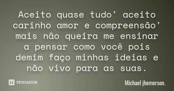 Aceito quase tudo' aceito carinho amor e compreensão' mais não queira me ensinar a pensar como você pois demim faço minhas ideias e não vivo para as suas.... Frase de Michael jhemerson.