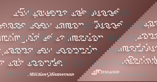 Eu quero de você apenas seu amor "você pramim já é o maior motivo para eu sorrir Rainha da corte.... Frase de Michael jhemerson.