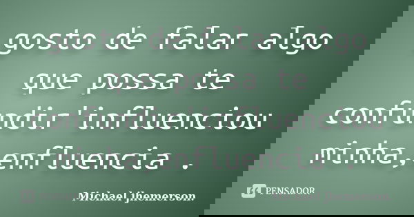 gosto de falar algo que possa te confundir'influenciou minha,enfluencia .... Frase de Michael jhemerson..