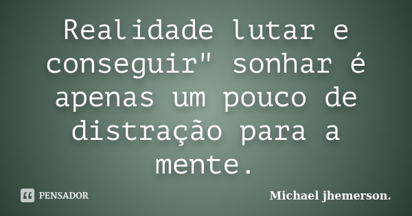 Realidade lutar e conseguir" sonhar é apenas um pouco de distração para a mente.... Frase de Michael jhemerson.