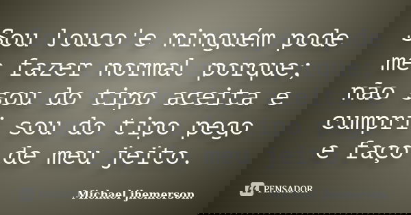 Sou louco'e ninguém pode me fazer normal porque; não sou do tipo aceita e cumpri sou do tipo pego e faço de meu jeito.... Frase de Michael jhemerson.