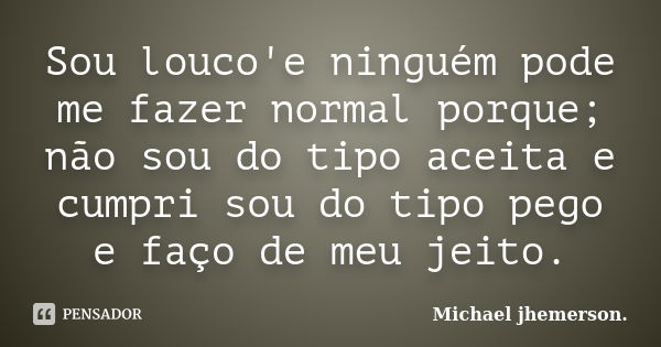 Sou louco'e ninguém pode me fazer normal porque; não sou do tipo aceita e cumpri sou do tipo pego e faço de meu jeito.... Frase de Michael jhemerson.