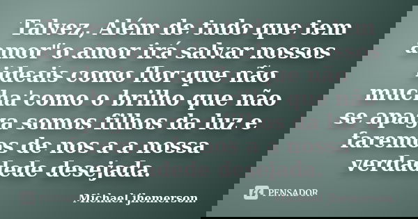Talvez, Além de tudo que tem amor"o amor irá salvar nossos ideais como flor que não mucha'como o brilho que não se apaga somos filhos da luz e faremos de n... Frase de Michael jhemerson..