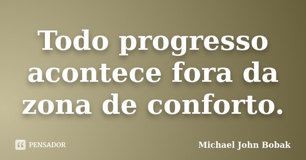 Todo progresso acontece fora da zona de conforto.... Frase de Michael John Bobak.