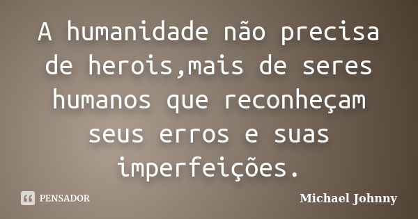 A humanidade não precisa de herois,mais de seres humanos que reconheçam seus erros e suas imperfeições.... Frase de Michael Johnny.