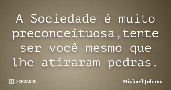 A Sociedade é muito preconceituosa,tente ser você mesmo que lhe atiraram pedras.... Frase de Michael Johnny.