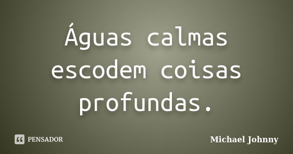 Águas calmas escodem coisas profundas.... Frase de Michael Johnny.