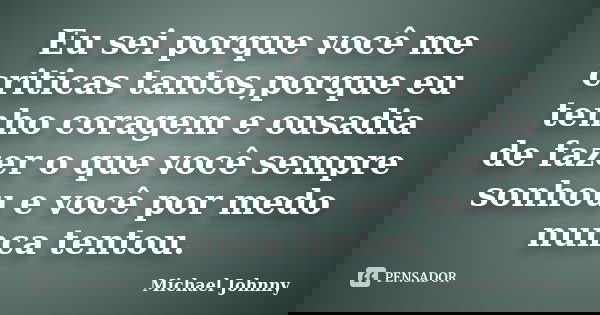 Eu sei porque você me criticas tantos,porque eu tenho coragem e ousadia de fazer o que você sempre sonhou e você por medo nunca tentou.... Frase de Michael Johnny.