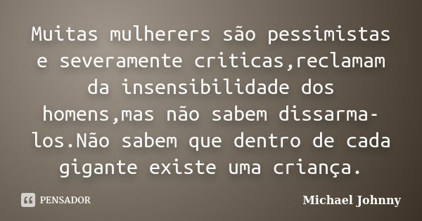 Muitas mulherers são pessimistas e severamente criticas,reclamam da insensibilidade dos homens,mas não sabem dissarma-los.Não sabem que dentro de cada gigante e... Frase de Michael Johnny.