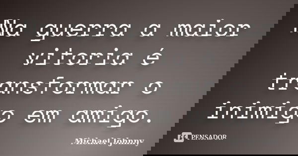 Na guerra a maior vitoria é transformar o inimigo em amigo.... Frase de Michael Johnny.