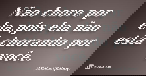 Não chore por ela,pois ela não está chorando por você.... Frase de Michael Johnny.