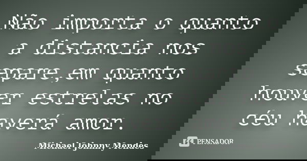 Não importa o quanto a distancia nos separe,em quanto houver estrelas no céu haverá amor.... Frase de Michael Johnny Mendes.