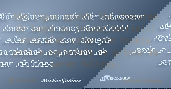 Não ligue quando lhe chamarem de louco ou insano,Sorria!!! Pois eles estão com inveja pois a sociedade os privou de serem felizes.... Frase de Michael Johnny.