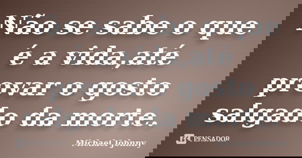 Não se sabe o que é a vida,até provar o gosto salgado da morte.... Frase de Michael Johnny.