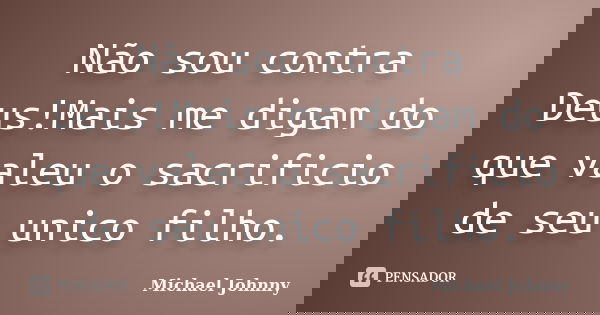 Não sou contra Deus!Mais me digam do que valeu o sacrificio de seu unico filho.... Frase de Michael Johnny.
